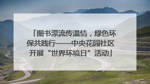 图书漂流传温情，绿色环保共践行——中央花园社区开展“世界环境日”活动