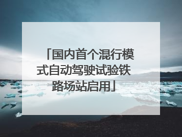 国内首个混行模式自动驾驶试验铁路场站启用