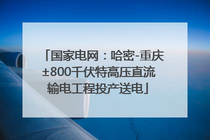 国家电网：哈密-重庆±800千伏特高压直流输电工程投产送电