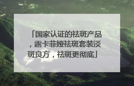 国家认证的祛斑产品，露卡菲娅祛斑套装淡斑良方，祛斑更彻底