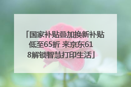 国家补贴叠加换新补贴低至65折 来京东618解锁智慧打印生活