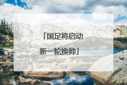 国足将启动新一轮换帅