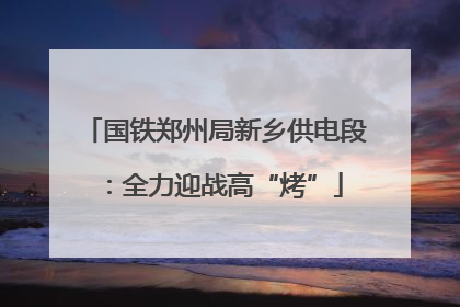 国铁郑州局新乡供电段：全力迎战高“烤”