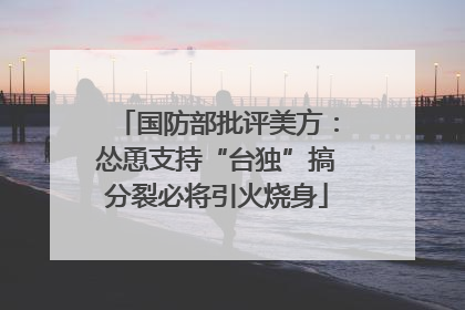 国防部批评美方：怂恿支持“台独”搞分裂必将引火烧身