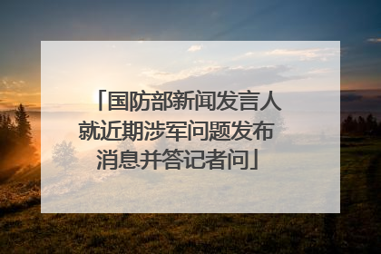 国防部新闻发言人就近期涉军问题发布消息并答记者问