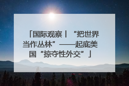 国际观察丨“把世界当作丛林”——起底美国“掠夺性外交”