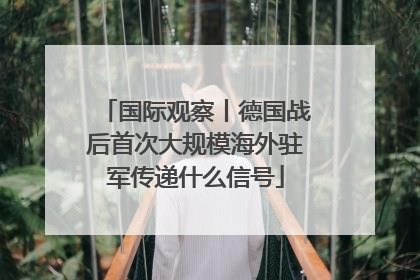 国际观察丨德国战后首次大规模海外驻军传递什么信号