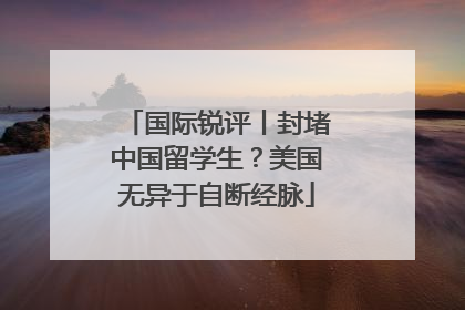 国际锐评丨封堵中国留学生？美国无异于自断经脉