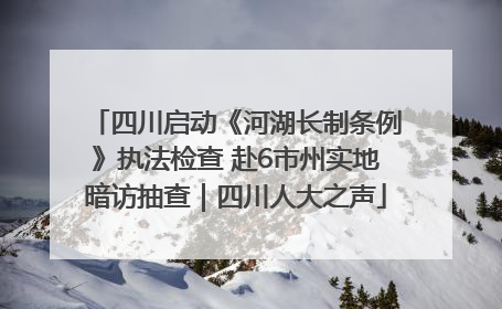 四川启动《河湖长制条例》执法检查 赴6市州实地暗访抽查｜四川人大之声
