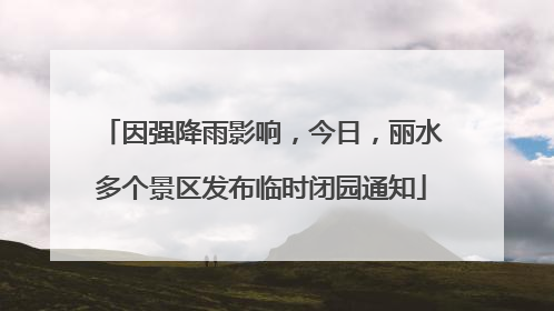 因强降雨影响，今日，丽水多个景区发布临时闭园通知