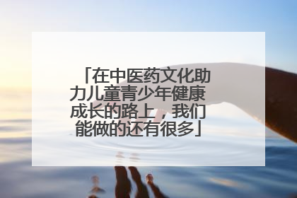 在中医药文化助力儿童青少年健康成长的路上，我们能做的还有很多