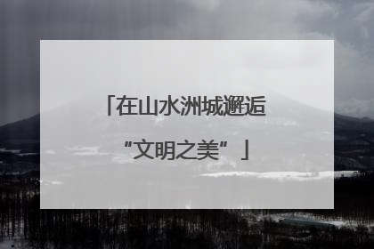 在山水洲城邂逅“文明之美”