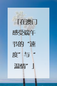 在澳门感受端午节的“速度”与“温情”