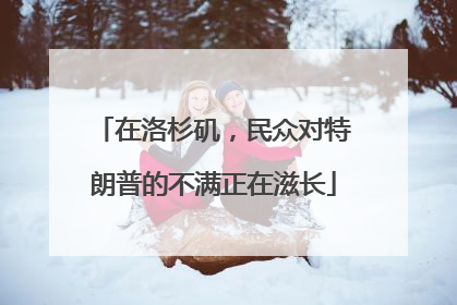 在洛杉矶，民众对特朗普的不满正在滋长