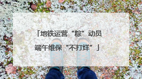 地铁运营“粽”动员 端午维保“不打烊”