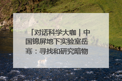对话科学大咖｜中国锦屏地下实验室岳骞：寻找和研究暗物质，就是要去突破人类的认知边界