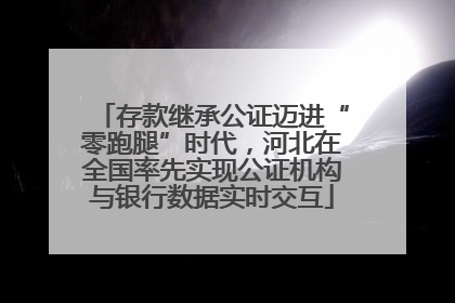 存款继承公证迈进“零跑腿”时代，河北在全国率先实现公证机构与银行数据实时交互