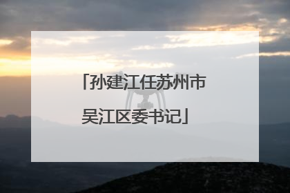 孙建江任苏州市吴江区委书记