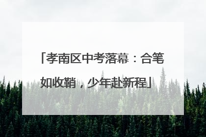孝南区中考落幕：合笔如收鞘，少年赴新程