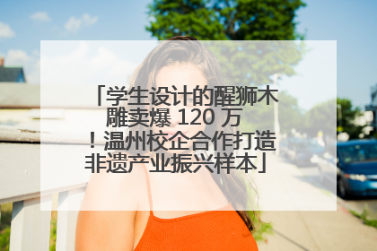 学生设计的醒狮木雕卖爆 120 万！温州校企合作打造非遗产业振兴样本