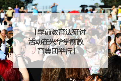 学前教育法研讨活动在兴华学前教育集团举行
