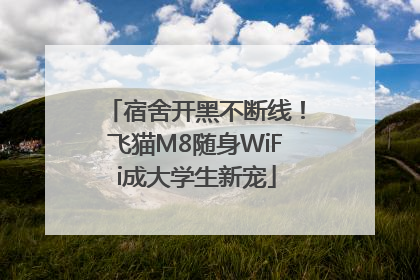 宿舍开黑不断线！飞猫M8随身WiFi成大学生新宠