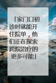 家门口初诊时就能开住院单，他们正在探索跨院治疗的更多可能