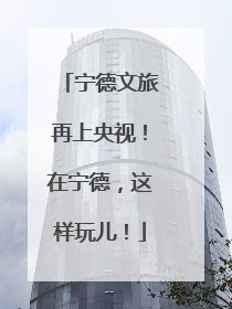 宁德文旅再上央视！在宁德，这样玩儿！