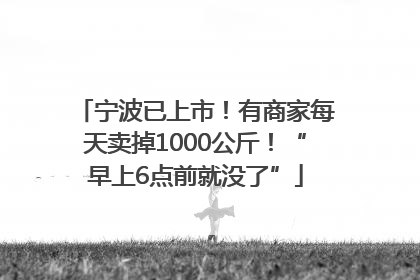 宁波已上市！有商家每天卖掉1000公斤！“早上6点前就没了”