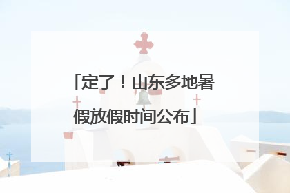 定了！山东多地暑假放假时间公布