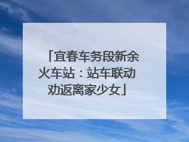 宜春车务段新余火车站：站车联动劝返离家少女