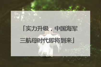 实力升级，中国海军三航母时代即将到来