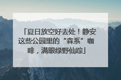 夏日放空好去处!静安这些公园里的“森系”咖啡,满眼绿野仙踪