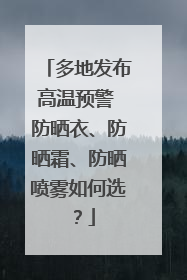 多地发布高温预警 防晒衣、防晒霜、防晒喷雾如何选？