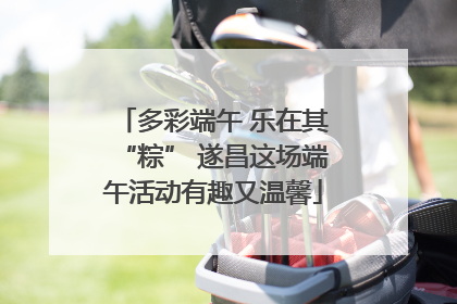 多彩端午 乐在其“粽” 遂昌这场端午活动有趣又温馨
