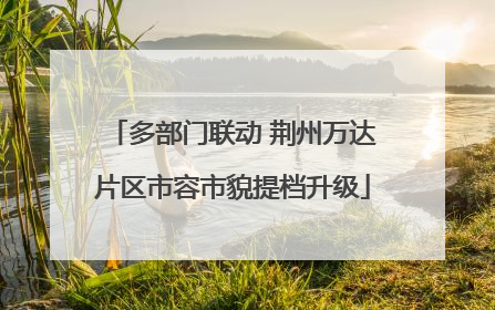 多部门联动 荆州万达片区市容市貌提档升级