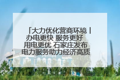 大力优化营商环境丨办电更快 服务更好 用电更优 石家庄发布电力服务助力经济高质量发展八项措施