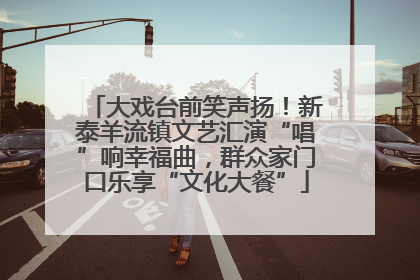 大戏台前笑声扬！新泰羊流镇文艺汇演“唱”响幸福曲，群众家门口乐享“文化大餐”