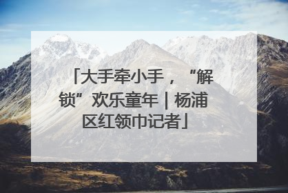 大手牵小手，“解锁”欢乐童年｜杨浦区红领巾记者