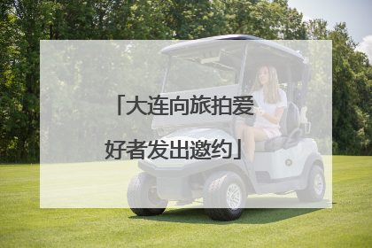 大连向旅拍爱好者发出邀约