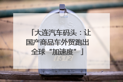 大连汽车码头：让国产商品车外贸跑出全球“加速度”