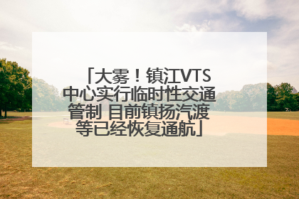 大雾！镇江VTS中心实行临时性交通管制 目前镇扬汽渡等已经恢复通航