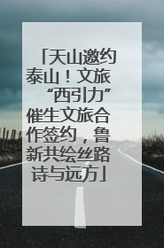 天山邀约泰山！文旅“西引力”催生文旅合作签约，鲁新共绘丝路诗与远方