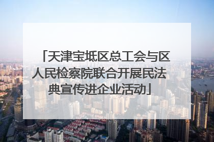 天津宝坻区总工会与区人民检察院联合开展民法典宣传进企业活动