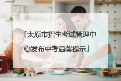 太原市招生考试管理中心发布中考温馨提示