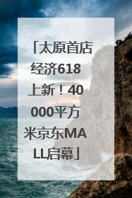 太原首店经济618上新！40000平方米京东MALL启幕