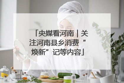 央媒看河南｜关注河南县乡消费“焕新”记等内容