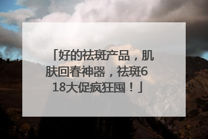 好的祛斑产品，肌肤回春神器，祛斑618大促疯狂囤！