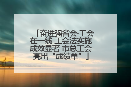 奋进强省会·工会在一线 工会法实施成效显著 市总工会亮出“成绩单”