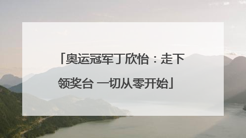 奥运冠军丁欣怡：走下领奖台 一切从零开始